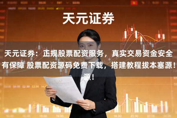 天元证券：正规股票配资服务，真实交易资金安全有保障 股票配资源码免费下载，搭建教程拔本塞源！