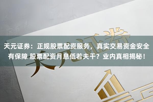 天元证券：正规股票配资服务，真实交易资金安全有保障 股票配资月息低若夫干？业内真相揭秘！