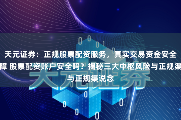 天元证券：正规股票配资服务，真实交易资金安全有保障 股票配资账户安全吗？揭秘三大中枢风险与正规渠说念