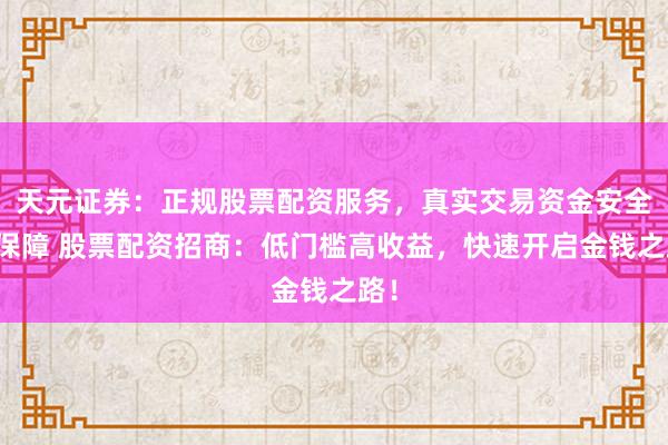 天元证券：正规股票配资服务，真实交易资金安全有保障 股票配资招商：低门槛高收益，快速开启金钱之路！