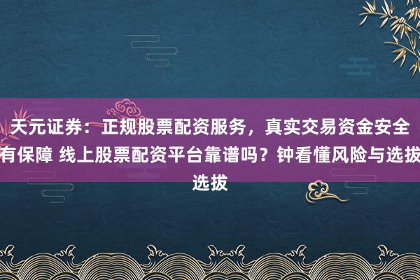 天元证券：正规股票配资服务，真实交易资金安全有保障 线上股票配资平台靠谱吗？钟看懂风险与选拔