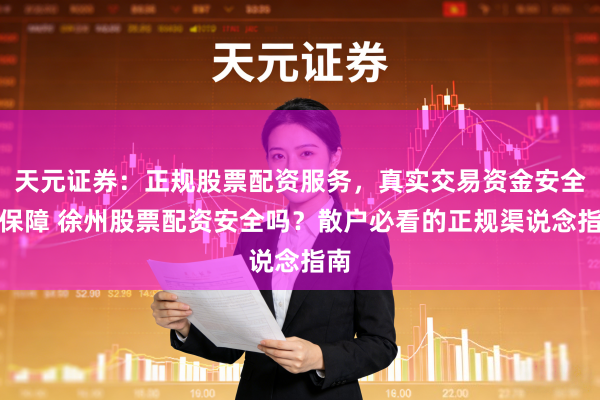 天元证券：正规股票配资服务，真实交易资金安全有保障 徐州股票配资安全吗？散户必看的正规渠说念指南