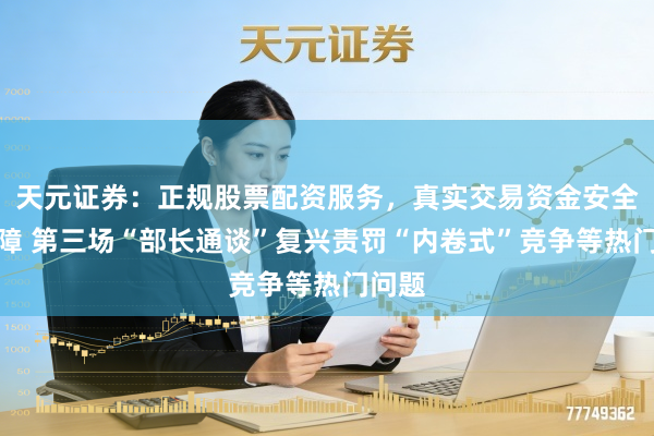 天元证券：正规股票配资服务，真实交易资金安全有保障 第三场“部长通谈”复兴责罚“内卷式”竞争等热门问题