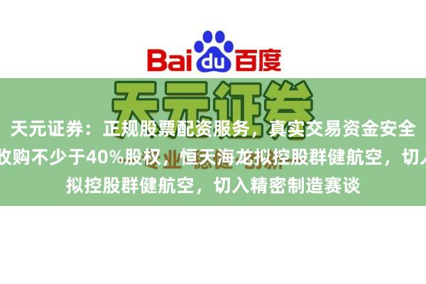 天元证券：正规股票配资服务，真实交易资金安全有保障 以现款收购不少于40%股权，恒天海龙拟控股群健航空，切入精密制造赛谈