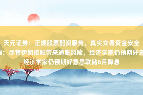 天元证券：正规股票配资服务，真实交易资金安全有保障 路透拜谒：尽管伊朗接触带来通胀风险，经济学家仍预期好意思联储6月降息