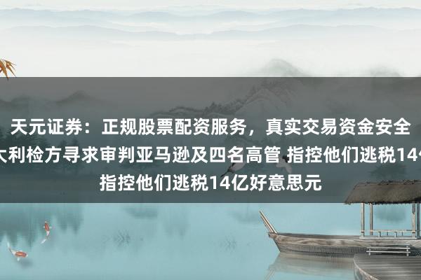 天元证券：正规股票配资服务，真实交易资金安全有保障 意大利检方寻求审判亚马逊及四名高管 指控他们逃税14亿好意思元