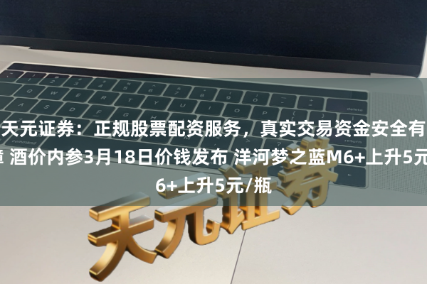 天元证券：正规股票配资服务，真实交易资金安全有保障 酒价内参3月18日价钱发布 洋河梦之蓝M6+上升5元/瓶