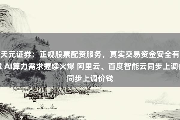 天元证券：正规股票配资服务，真实交易资金安全有保障 AI算力需求握续火爆 阿里云、百度智能云同步上调价钱
