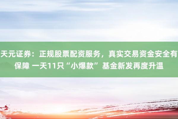 天元证券：正规股票配资服务，真实交易资金安全有保障 一天11只“小爆款” 基金新发再度升温