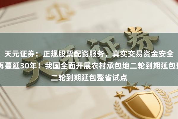 天元证券：正规股票配资服务，真实交易资金安全有保障 再蔓延30年！我国全面开展农村承包地二轮到期延包整省试点