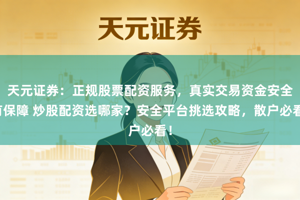 天元证券：正规股票配资服务，真实交易资金安全有保障 炒股配资选哪家？安全平台挑选攻略，散户必看！