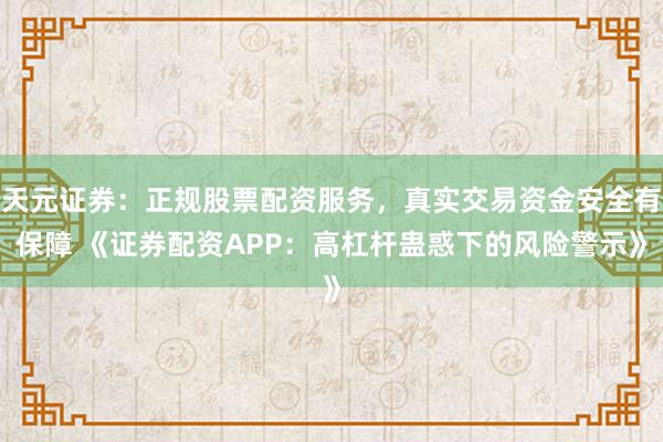 天元证券：正规股票配资服务，真实交易资金安全有保障 《证券配资APP：高杠杆蛊惑下的风险警示》