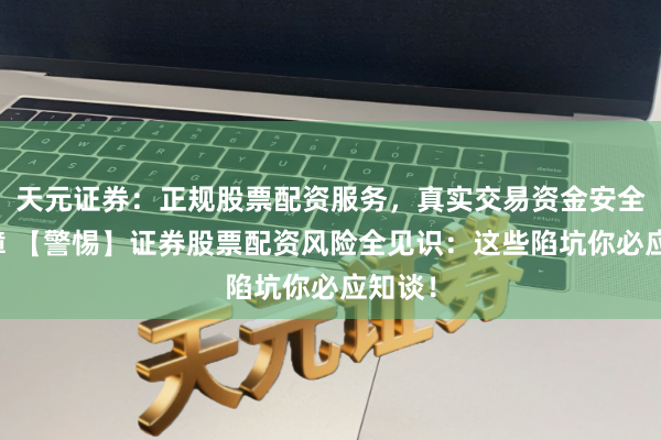 天元证券：正规股票配资服务，真实交易资金安全有保障 【警惕】证券股票配资风险全见识：这些陷坑你必应知谈！