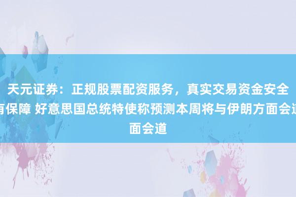 天元证券：正规股票配资服务，真实交易资金安全有保障 好意思国总统特使称预测本周将与伊朗方面会道