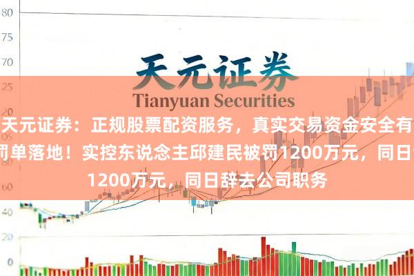 天元证券：正规股票配资服务，真实交易资金安全有保障 ST得润罚单落地！实控东说念主邱建民被罚1200万元，同日辞去公司职务