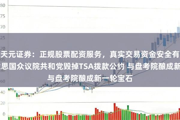 天元证券：正规股票配资服务，真实交易资金安全有保障 好意思国众议院共和党毁掉TSA拨款公约 与盘考院酿成新一轮宝石
