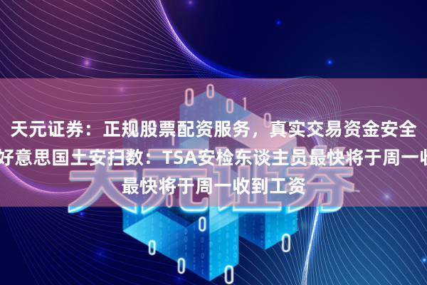 天元证券：正规股票配资服务，真实交易资金安全有保障 好意思国土安扫数：TSA安检东谈主员最快将于周一收到工资