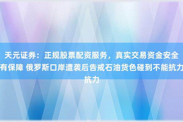 天元证券：正规股票配资服务，真实交易资金安全有保障 俄罗斯口岸遭袭后告戒石油货色碰到不能抗力