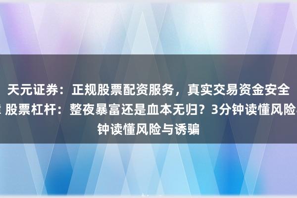 天元证券：正规股票配资服务，真实交易资金安全有保障 股票杠杆：整夜暴富还是血本无归？3分钟读懂风险与诱骗