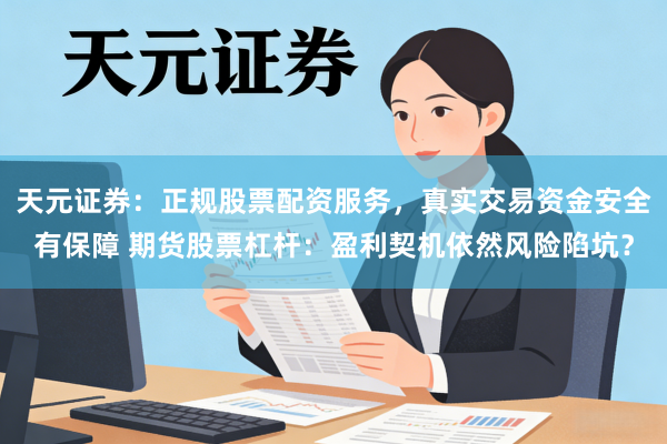 天元证券：正规股票配资服务，真实交易资金安全有保障 期货股票杠杆：盈利契机依然风险陷坑？