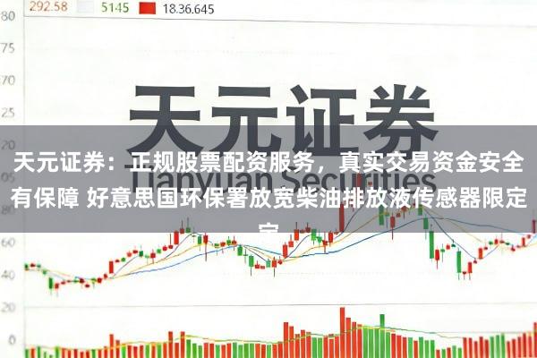 天元证券：正规股票配资服务，真实交易资金安全有保障 好意思国环保署放宽柴油排放液传感器限定