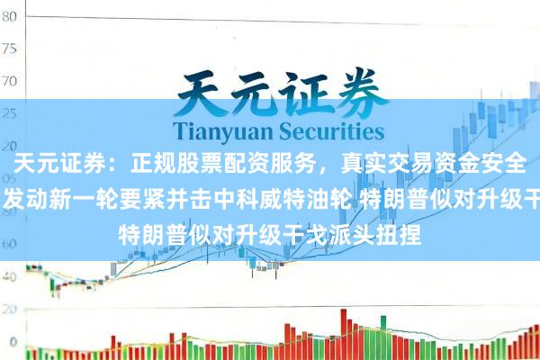 天元证券：正规股票配资服务，真实交易资金安全有保障 伊朗发动新一轮要紧并击中科威特油轮 特朗普似对升级干戈派头扭捏