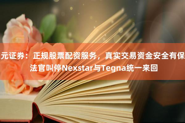 天元证券：正规股票配资服务，真实交易资金安全有保障 法官叫停Nexstar与Tegna统一来回