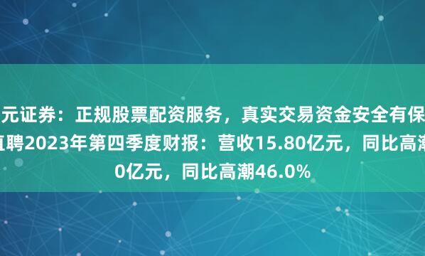 天元证券：正规股票配资服务，真实交易资金安全有保障 BOSS直聘2023年第四季度财报：营收15.80亿元，同比高潮46.0%