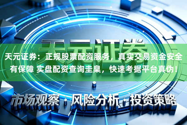 天元证券：正规股票配资服务，真实交易资金安全有保障 实盘配资查询圭臬，快速考据平台真伪！