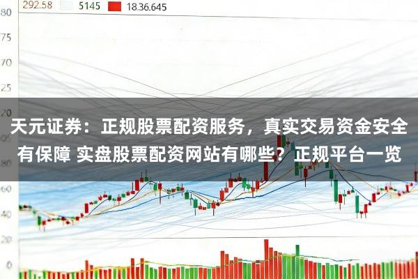 天元证券：正规股票配资服务，真实交易资金安全有保障 实盘股票配资网站有哪些？正规平台一览