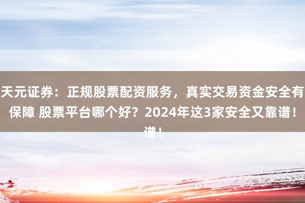 天元证券：正规股票配资服务，真实交易资金安全有保障 股票平台哪个好？2024年这3家安全又靠谱！