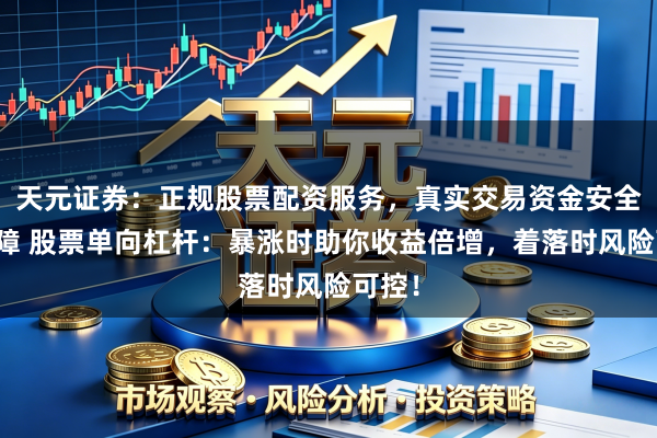 天元证券：正规股票配资服务，真实交易资金安全有保障 股票单向杠杆：暴涨时助你收益倍增，着落时风险可控！