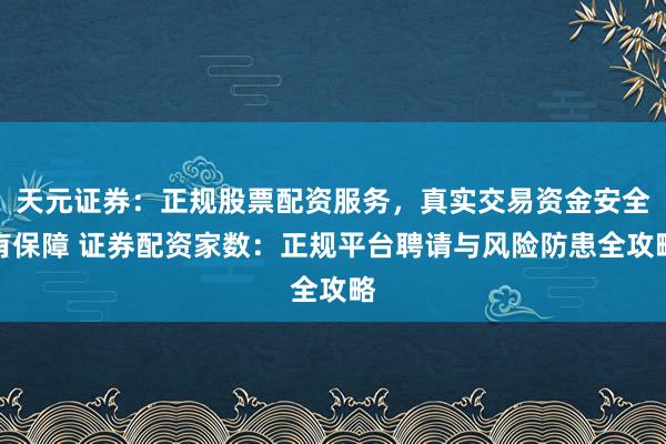 天元证券：正规股票配资服务，真实交易资金安全有保障 证券配资家数：正规平台聘请与风险防患全攻略