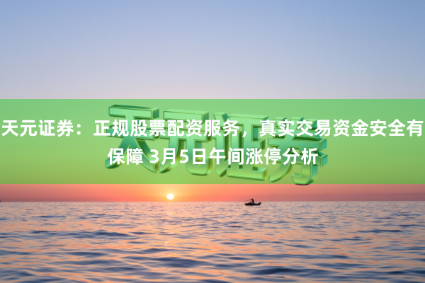 天元证券：正规股票配资服务，真实交易资金安全有保障 3月5日午间涨停分析