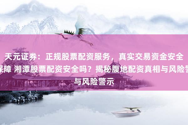 天元证券：正规股票配资服务，真实交易资金安全有保障 湘潭股票配资安全吗？揭秘腹地配资真相与风险警示
