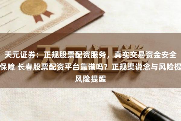 天元证券：正规股票配资服务，真实交易资金安全有保障 长春股票配资平台靠谱吗？正规渠说念与风险提醒