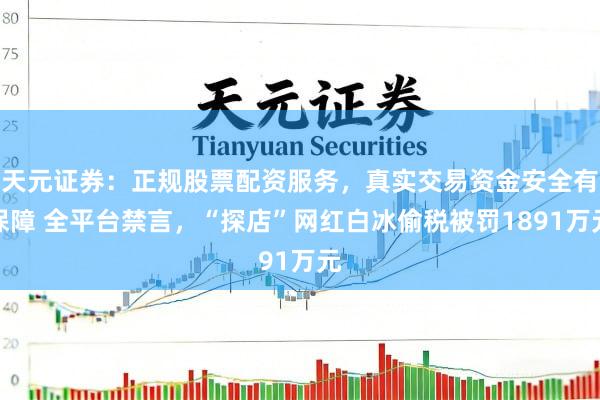 天元证券：正规股票配资服务，真实交易资金安全有保障 全平台禁言，“探店”网红白冰偷税被罚1891万元