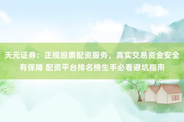 天元证券：正规股票配资服务，真实交易资金安全有保障 配资平台排名榜生手必看避坑指南