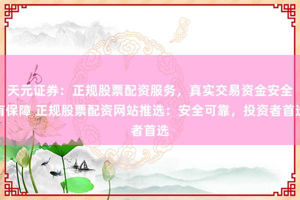 天元证券：正规股票配资服务，真实交易资金安全有保障 正规股票配资网站推选：安全可靠，投资者首选