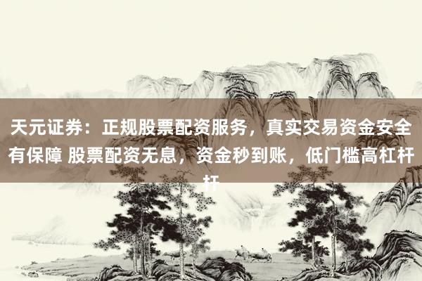 天元证券：正规股票配资服务，真实交易资金安全有保障 股票配资无息，资金秒到账，低门槛高杠杆