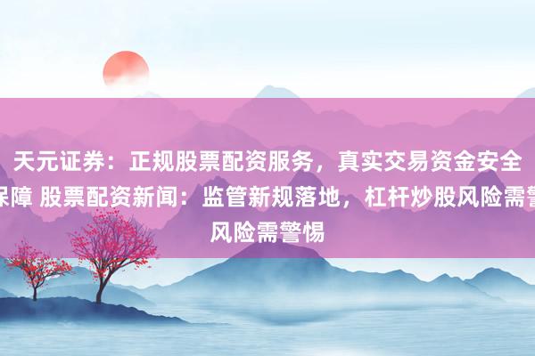 天元证券：正规股票配资服务，真实交易资金安全有保障 股票配资新闻：监管新规落地，杠杆炒股风险需警惕