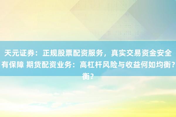 天元证券：正规股票配资服务，真实交易资金安全有保障 期货配资业务：高杠杆风险与收益何如均衡？