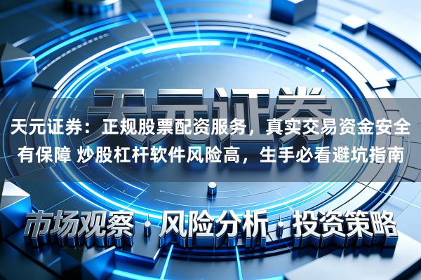 天元证券：正规股票配资服务，真实交易资金安全有保障 炒股杠杆软件风险高，生手必看避坑指南