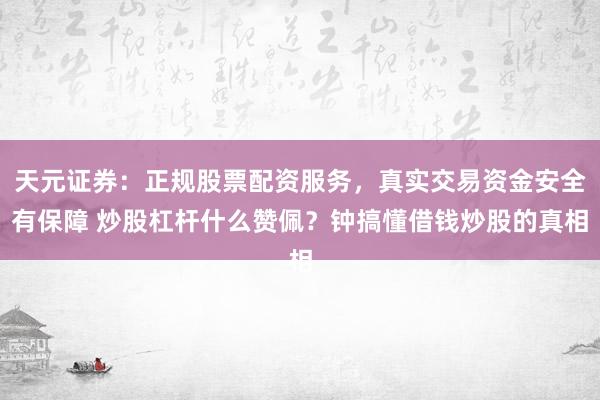 天元证券：正规股票配资服务，真实交易资金安全有保障 炒股杠杆什么赞佩？钟搞懂借钱炒股的真相