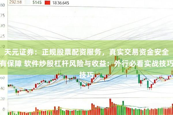天元证券：正规股票配资服务，真实交易资金安全有保障 软件炒股杠杆风险与收益：外行必看实战技巧