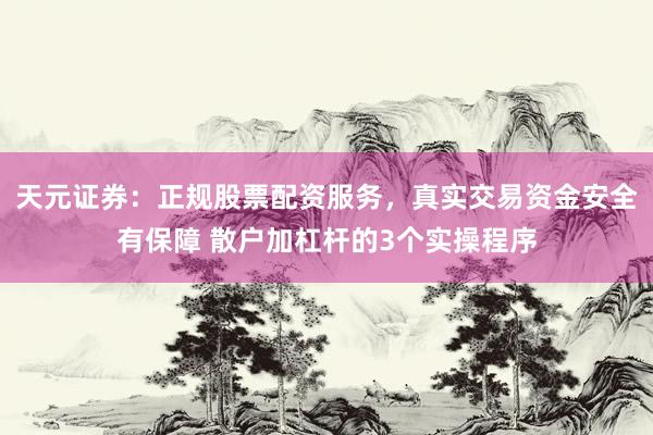 天元证券：正规股票配资服务，真实交易资金安全有保障 散户加杠杆的3个实操程序