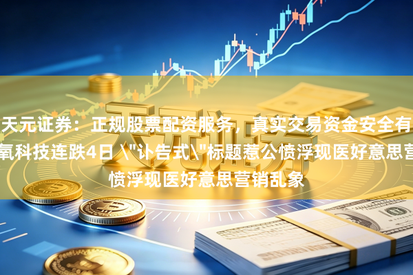 天元证券：正规股票配资服务，真实交易资金安全有保障 新氧科技连跌4日 ＂讣告式＂标题惹公愤浮现医好意思营销乱象
