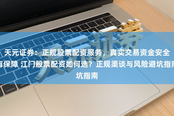 天元证券：正规股票配资服务，真实交易资金安全有保障 江门股票配资如何选？正规渠谈与风险避坑指南