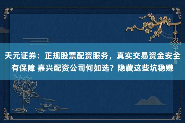 天元证券：正规股票配资服务，真实交易资金安全有保障 嘉兴配资公司何如选？隐藏这些坑稳赚