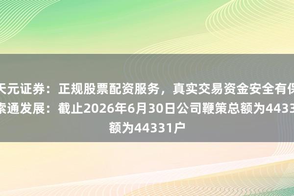 天元证券：正规股票配资服务，真实交易资金安全有保障 索通发展：截止2026年6月30日公司鞭策总额为44331户